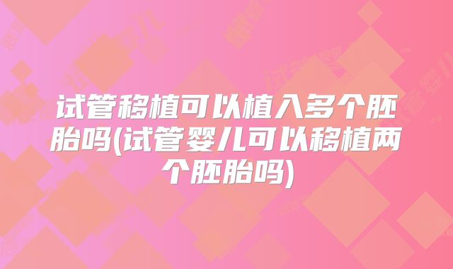 试管移植可以植入多个胚胎吗(试管婴儿可以移植两个胚胎吗)