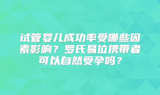 试管婴儿成功率受哪些因素影响？罗氏易位携带者可以自然受孕吗？