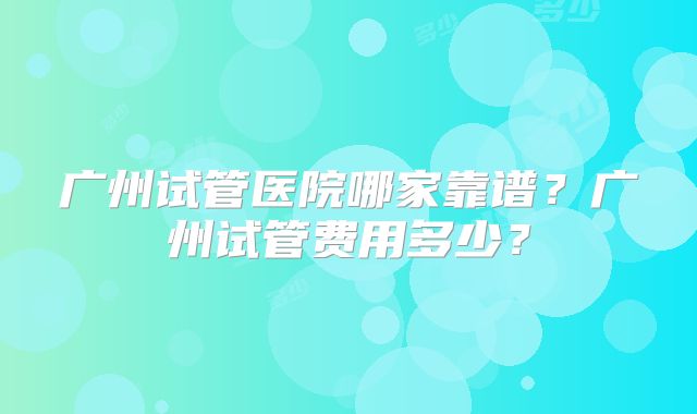 广州试管医院哪家靠谱？广州试管费用多少？