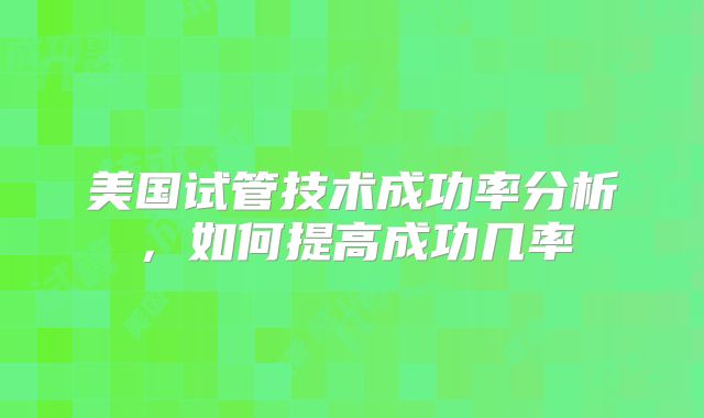 美国试管技术成功率分析,如何提高成功几率