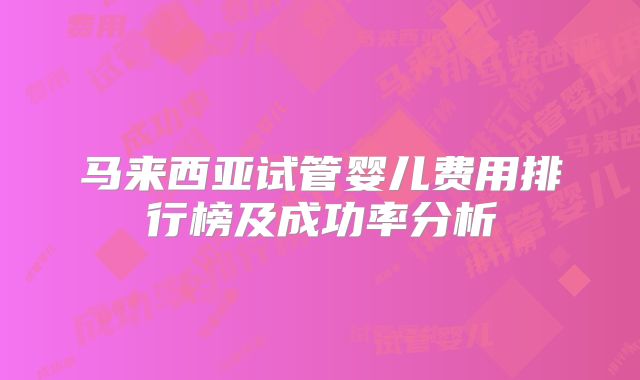 马来西亚试管婴儿费用排行榜及成功率分析