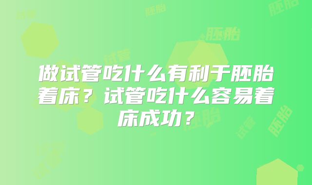 做试管吃什么有利于胚胎着床?试管吃什么容易着床成功?