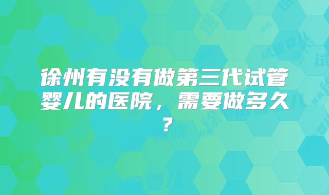 徐州有没有做第三代试管婴儿的医院,需要做多久?