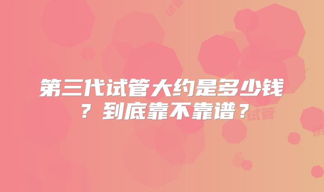 第三代试管大约是多少钱？到底靠不靠谱？