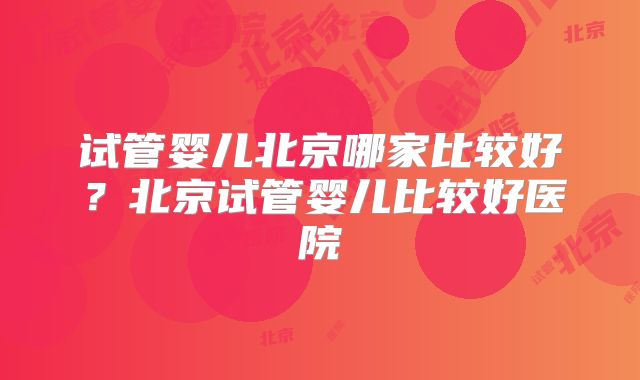 试管婴儿北京哪家比较好？北京试管婴儿比较好医院