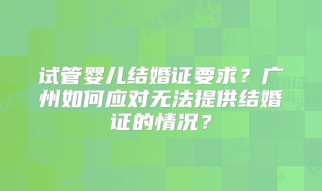 试管婴儿结婚证要求？广州如何应对无法提供结婚证的情况？