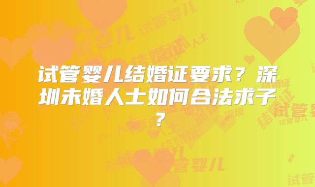 试管婴儿结婚证要求？深圳未婚人士如何合法求子？