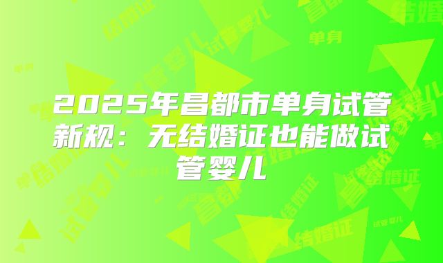 2025年昌都市单身试管新规：无结婚证也能做试管婴儿