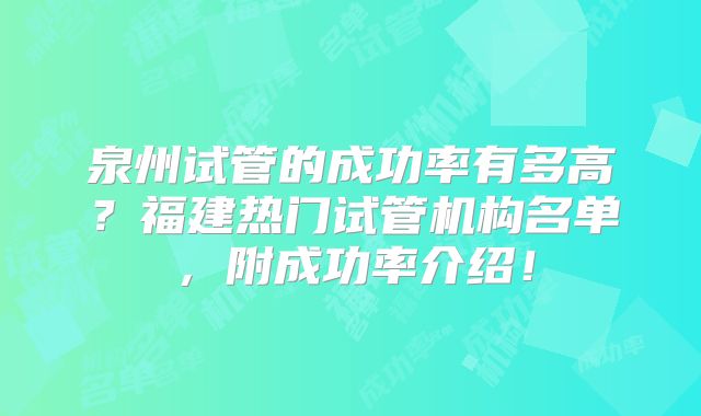 泉州试管的成功率有多高？福建热门试管机构名单，附成功率介绍！