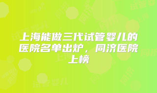 上海能做三代试管婴儿的医院名单出炉，同济医院上榜