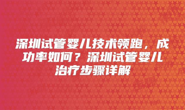 深圳试管婴儿技术领跑,成功率如何?深圳试管婴儿治疗步骤详解