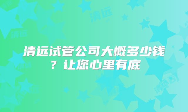 清远试管公司大概多少钱?让您心里有底
