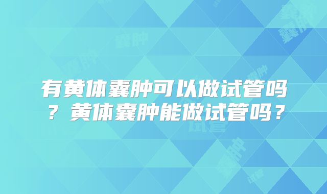 有黄体囊肿可以做试管吗?黄体囊肿能做试管吗?