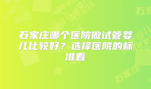 石家庄哪个医院做试管婴儿比较好?选择医院的标准看