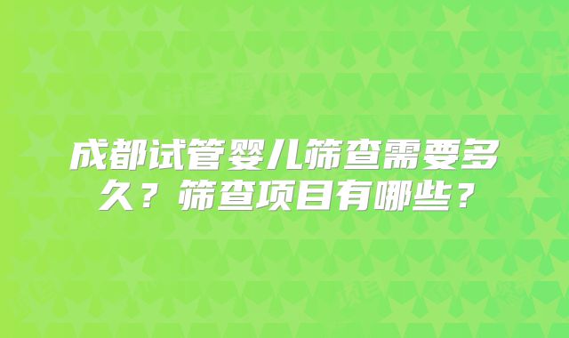 成都试管婴儿筛查需要多久？筛查项目有哪些？