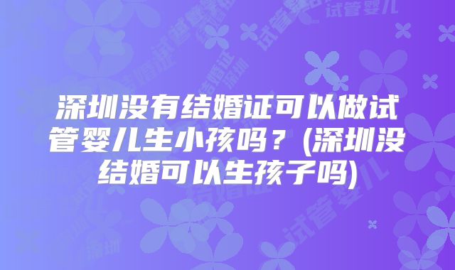 深圳没有结婚证可以做试管婴儿生小孩吗?(深圳没结婚可以生孩子吗)