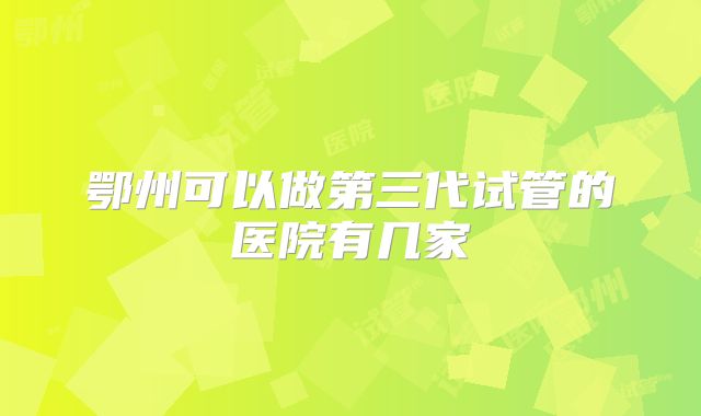 鄂州可以做第三代试管的医院有几家
