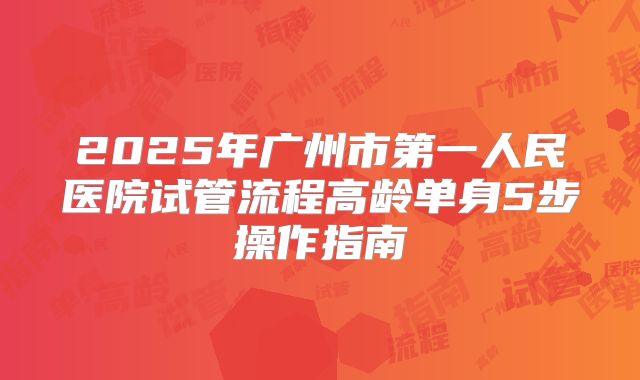 2025年广州市第一人民医院试管流程高龄单身5步操作指南
