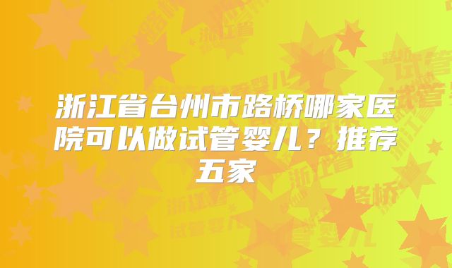 浙江省台州市路桥哪家医院可以做试管婴儿?推荐五家