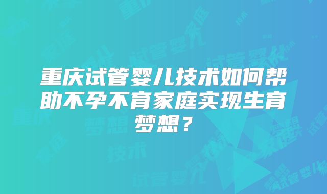 重庆试管婴儿技术如何帮助不孕不育家庭实现生育梦想?