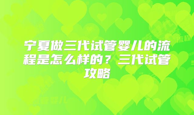 宁夏做三代试管婴儿的流程是怎么样的?三代试管攻略