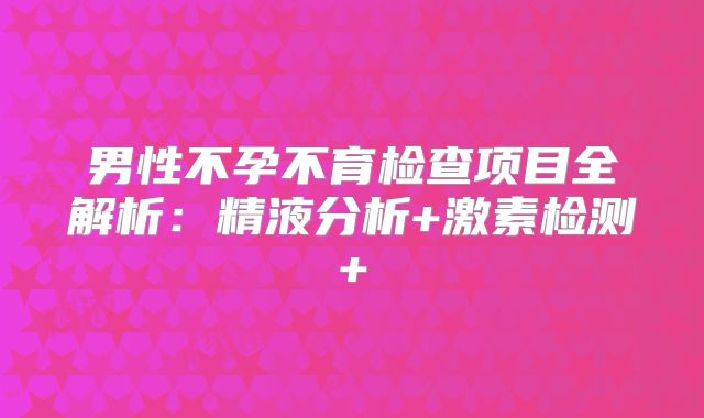 男性不孕不育检查项目全解析：精液分析+激素检测+