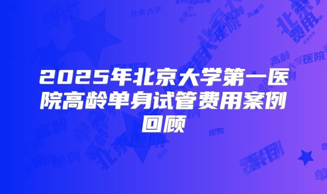 2025年北京大学第一医院高龄单身试管费用案例回顾