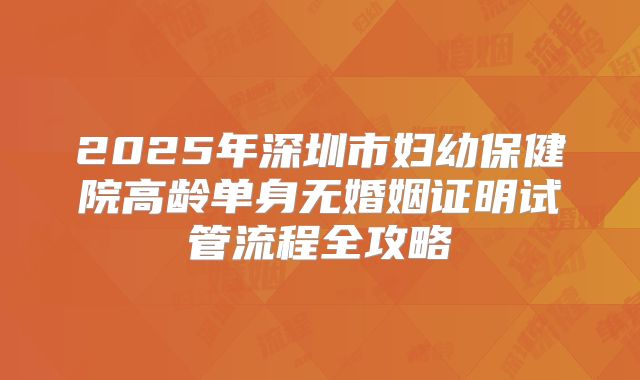 2025年深圳市妇幼保健院高龄单身无婚姻证明试管流程全攻略