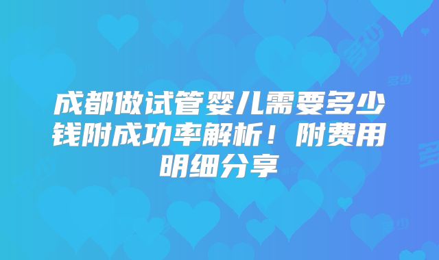 成都做试管婴儿需要多少钱附成功率解析！附费用明细分享