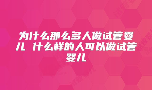 为什么那么多人做试管婴儿 什么样的人可以做试管婴儿