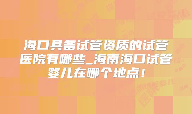 海口具备试管资质的试管医院有哪些_海南海口试管婴儿在哪个地点!