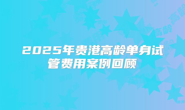 2025年贵港高龄单身试管费用案例回顾