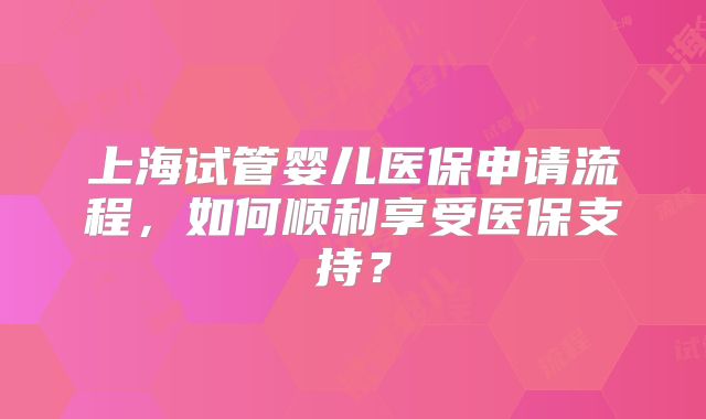 上海试管婴儿医保申请流程,如何顺利享受医保支持?