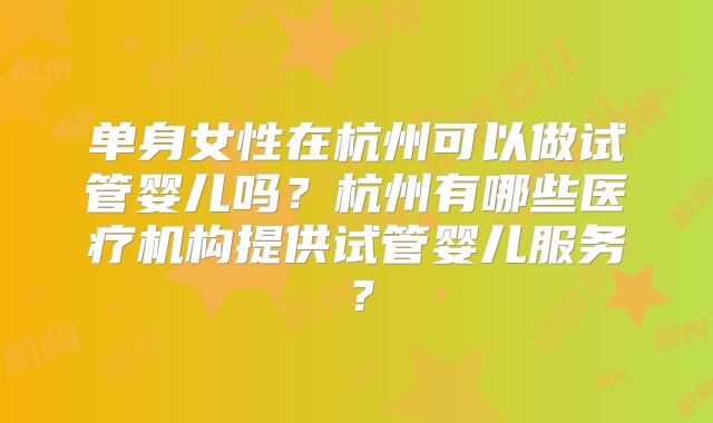 单身女性在杭州可以做试管婴儿吗?杭州有哪些医疗机构提供试管婴儿服务?