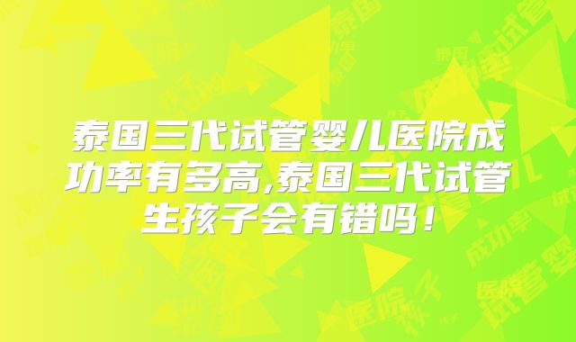 泰国三代试管婴儿医院成功率有多高,泰国三代试管生孩子会有错吗！