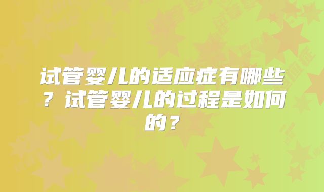 试管婴儿的适应症有哪些？试管婴儿的过程是如何的？