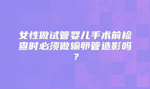 女性做试管婴儿手术前检查时必须做输卵管造影吗?