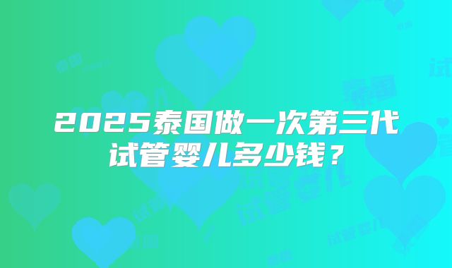 2025泰国做一次第三代试管婴儿多少钱？