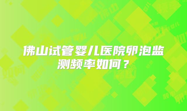 佛山试管婴儿医院卵泡监测频率如何?