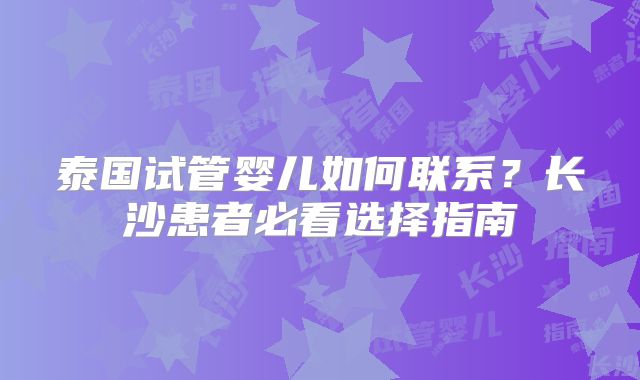 泰国试管婴儿如何联系？长沙患者必看选择指南