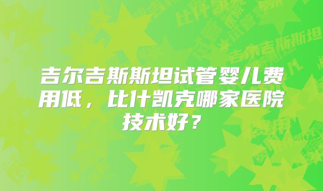 吉尔吉斯斯坦试管婴儿费用低，比什凯克哪家医院技术好？