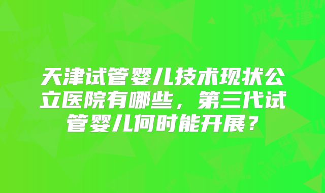 天津试管婴儿技术现状公立医院有哪些,第三代试管婴儿何时能开展?