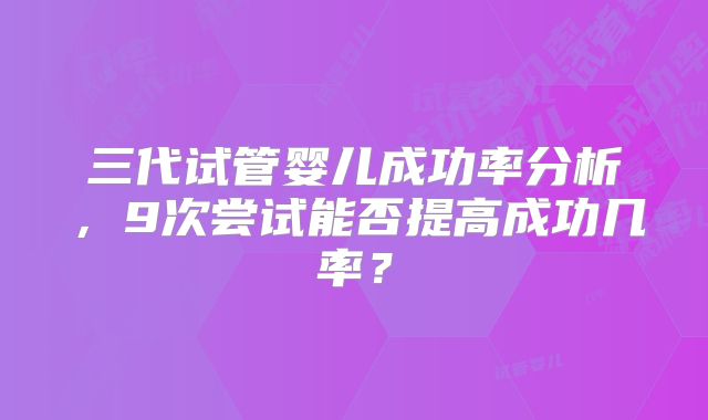 三代试管婴儿成功率分析，9次尝试能否提高成功几率？