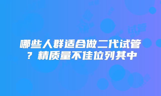 哪些人群适合做二代试管？精质量不佳位列其中