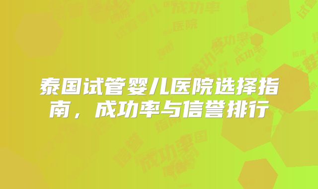 泰国试管婴儿医院选择指南,成功率与信誉排行