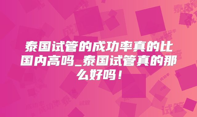 泰国试管的成功率真的比国内高吗_泰国试管真的那么好吗!