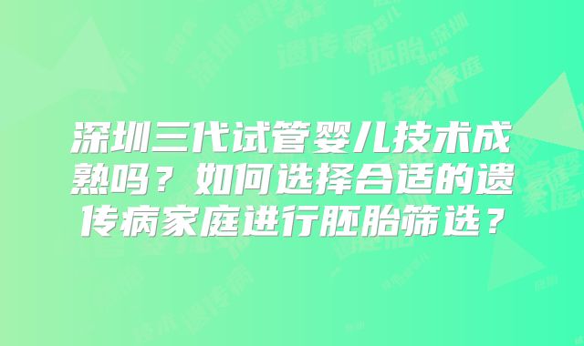 深圳三代试管婴儿技术成熟吗？如何选择合适的遗传病家庭进行胚胎筛选？