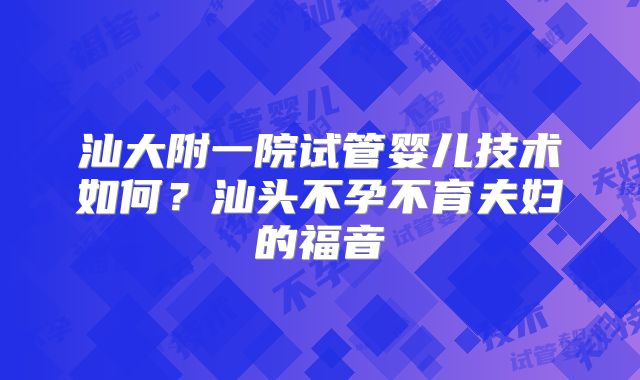 汕大附一院试管婴儿技术如何?汕头不孕不育夫妇的福音