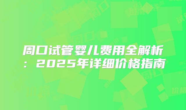 周口试管婴儿费用全解析:2025年详细价格指南