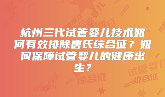 杭州三代试管婴儿技术如何有效排除唐氏综合征?如何保障试管婴儿的健康出生?